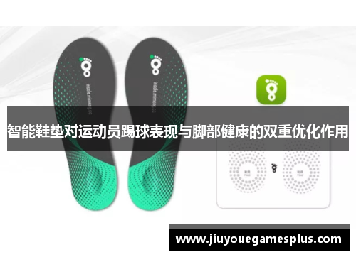 智能鞋垫对运动员踢球表现与脚部健康的双重优化作用