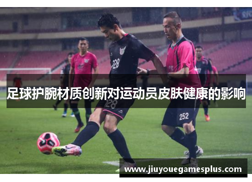 足球护腕材质创新对运动员皮肤健康的影响